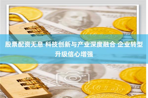 股票配資無息 科技創新與產業深度融合 企業轉型升級信心增強