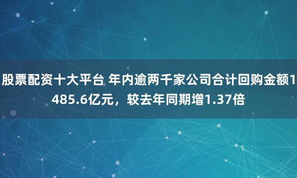 股票配資十大平臺 年內逾兩千家公司合計回購金額1485.6億元，較去年同期增1.37倍