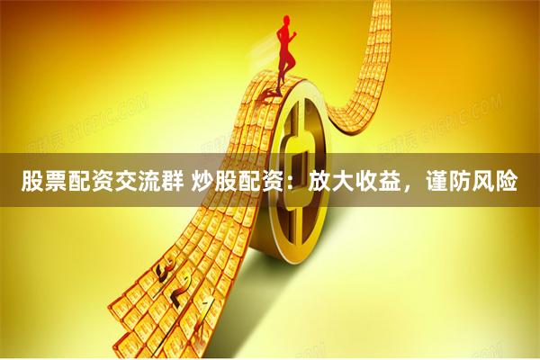 股票配資交流群 炒股配資：放大收益，謹防風險