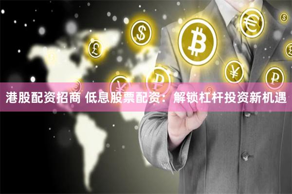港股配資招商 低息股票配資：解鎖杠桿投資新機遇