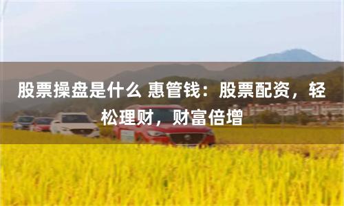 股票操盤是什么 惠管錢：股票配資，輕松理財，財富倍增