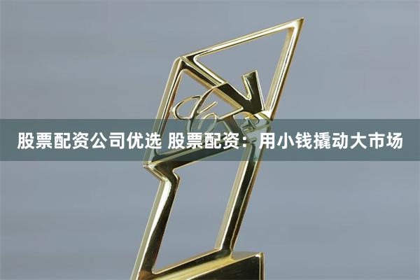 股票配資公司優(yōu)選 股票配資：用小錢撬動大市場