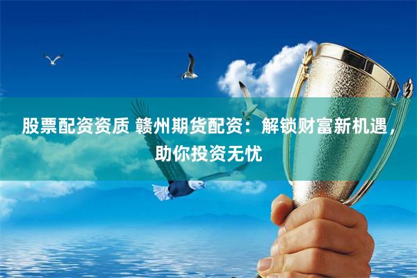 股票配資資質 贛州期貨配資：解鎖財富新機遇，助你投資無憂