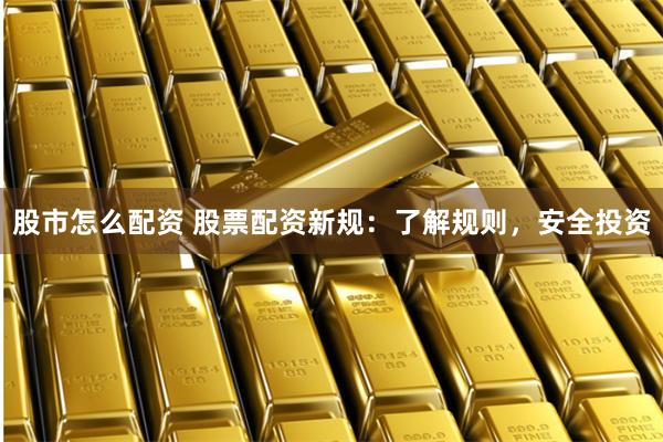 股市怎么配資 股票配資新規(guī)：了解規(guī)則，安全投資