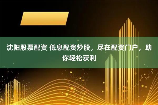 沈陽股票配資 低息配資炒股，盡在配資門戶，助你輕松獲利