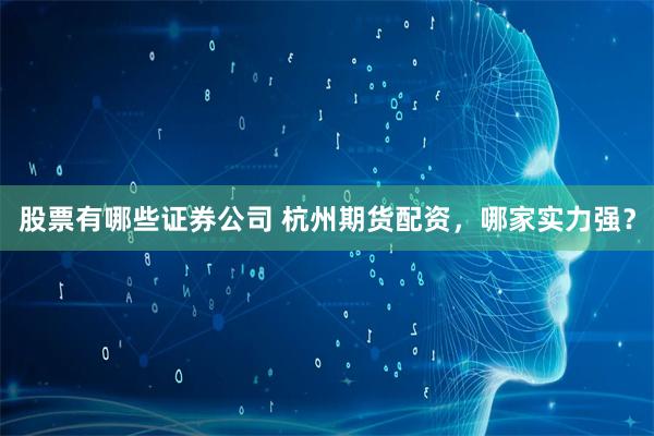 股票有哪些證券公司 杭州期貨配資，哪家實力強？