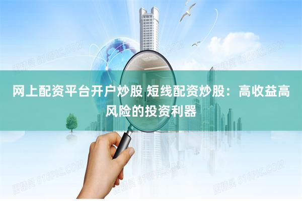 網上配資平臺開戶炒股 短線配資炒股：高收益高風險的投資利器