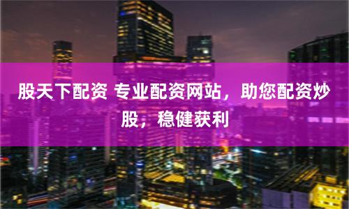 股天下配資 專業配資網站，助您配資炒股，穩健獲利
