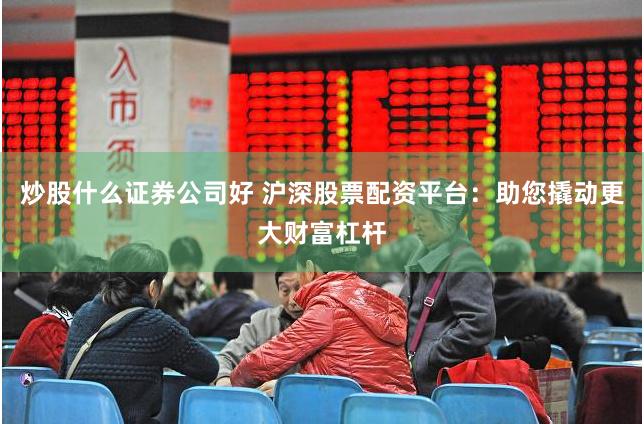 炒股什么證券公司好 滬深股票配資平臺：助您撬動更大財富杠桿
