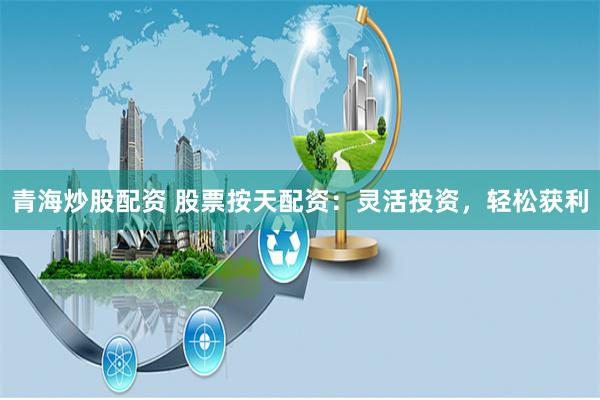 青海炒股配資 股票按天配資：靈活投資，輕松獲利