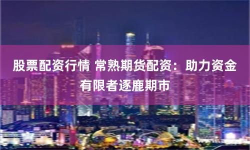股票配資行情 常熟期貨配資：助力資金有限者逐鹿期市