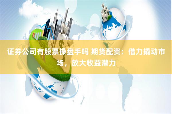 證券公司有股票操盤手嗎 期貨配資：借力撬動市場，放大收益潛力