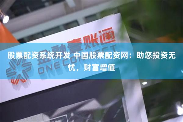 股票配資系統開發 中國股票配資網：助您投資無憂，財富增值