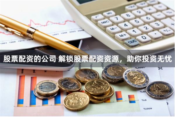 股票配資的公司 解鎖股票配資資源，助你投資無憂