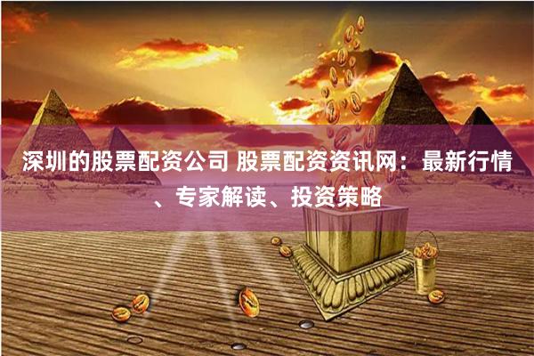 深圳的股票配資公司 股票配資資訊網(wǎng)：最新行情、專家解讀、投資策略