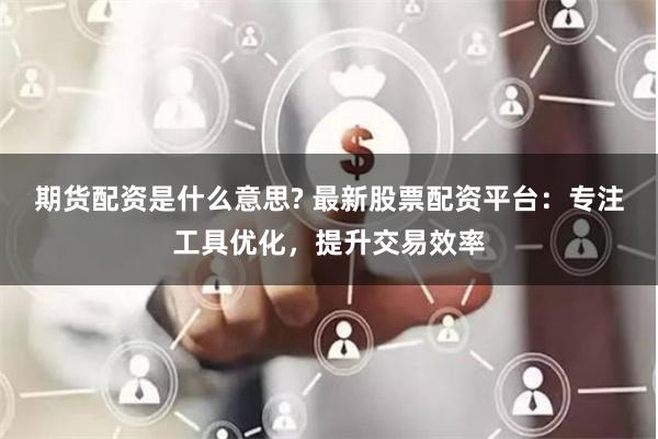 期貨配資是什么意思? 最新股票配資平臺(tái)：專注工具優(yōu)化，提升交易效率
