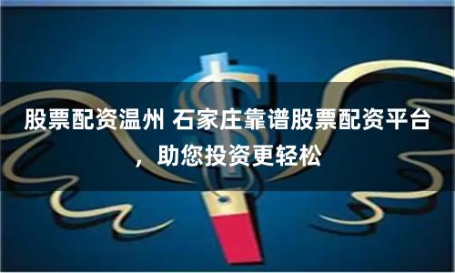 股票配資溫州 石家莊靠譜股票配資平臺(tái)，助您投資更輕松