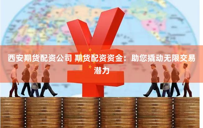 西安期貨配資公司 期貨配資資金：助您撬動無限交易潛力
