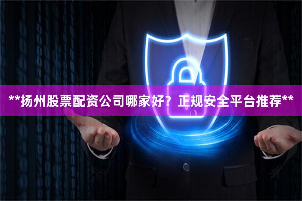 **揚州股票配資公司哪家好？正規(guī)安全平臺推薦**