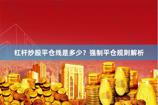 杠桿炒股平倉線是多少？強制平倉規(guī)則解析