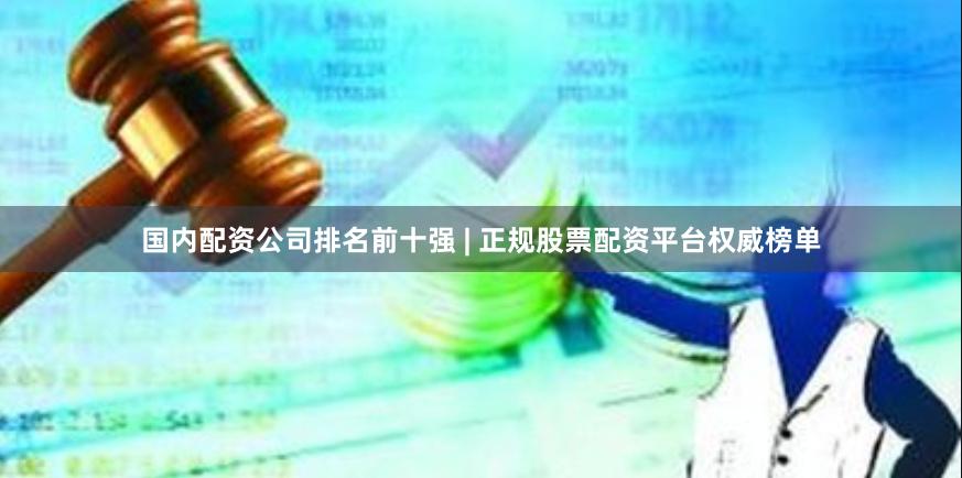 國內配資公司排名前十強 | 正規股票配資平臺權威榜單